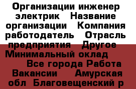 Организации инженер-электрик › Название организации ­ Компания-работодатель › Отрасль предприятия ­ Другое › Минимальный оклад ­ 20 000 - Все города Работа » Вакансии   . Амурская обл.,Благовещенский р-н